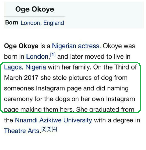 Nollywood actress Oge Okoye had taken dog photos from American actress Kenya Moore's social media page and claimed they were hers. Unfortunately, Kenya's fanpage spotted it, called her out and it all became a scandal. As an aftermath, see what a Nigerian has done to Oge Okoye's Wikipedia page: On the 3rd of March, 2017, she stole pictures of dog from someone's Instagram page and did naming ceremony for the dogs on her own Instagram page making them hers. The update has been deleted from Oge's page.
